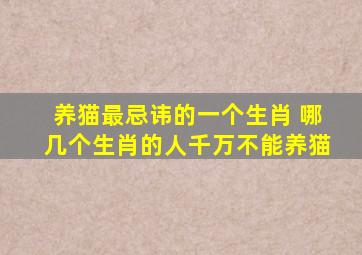 养猫最忌讳的一个生肖 哪几个生肖的人千万不能养猫